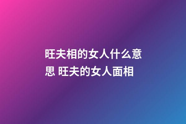 旺夫相的女人什么意思 旺夫的女人面相